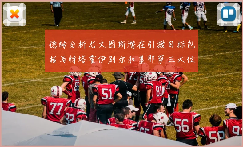德转分析尤文图斯潜在引援目标包括马特塔霍伊别尔和基耶萨三大位置补强方案