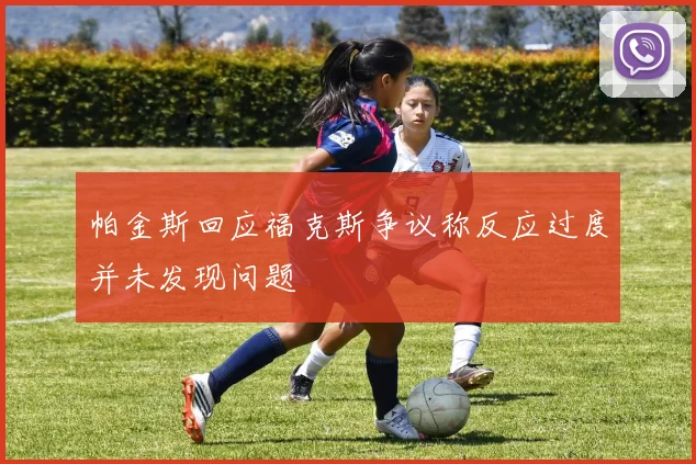 帕金斯回应福克斯争议称反应过度并未发现问题