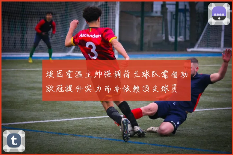 埃因霍温主帅强调荷兰球队需借助欧冠提升实力而非依赖顶尖球员
