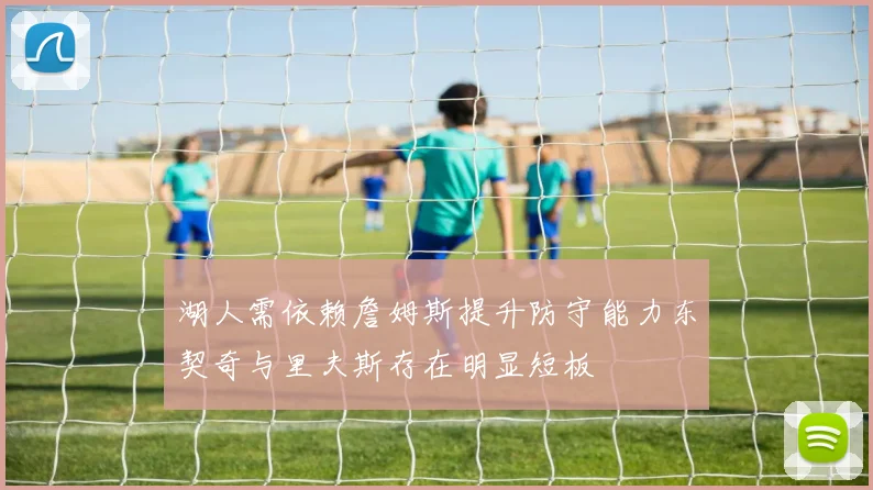 湖人需依赖詹姆斯提升防守能力东契奇与里夫斯存在明显短板
