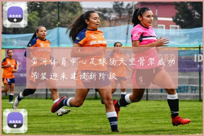 黄河体育中心足球场天空骨架成功吊装迎来建设新阶段