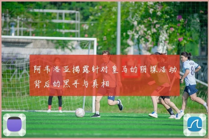 阿韦洛亚揭露针对皇马的阴谋活动背后的黑手与真相