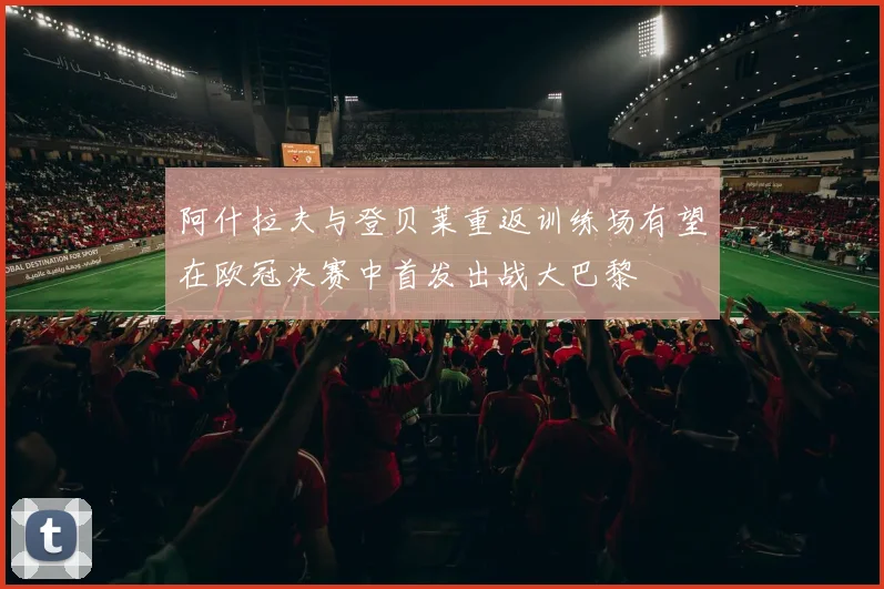 阿什拉夫与登贝莱重返训练场有望在欧冠决赛中首发出战大巴黎