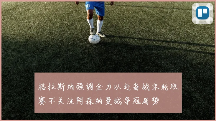 格拉斯纳强调全力以赴备战末轮联赛不关注阿森纳曼城争冠局势