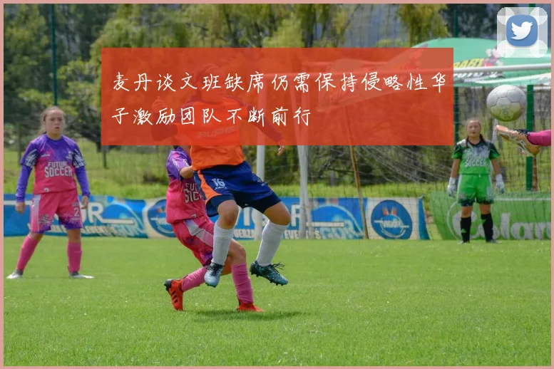 麦丹谈文班缺席仍需保持侵略性华子激励团队不断前行