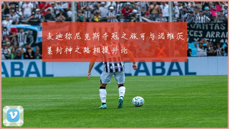 麦迪称尼克斯夺冠之旅可与诺维茨基封神之路相提并论