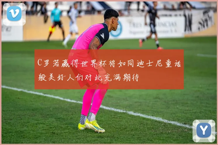 C罗若赢得世界杯将如同迪士尼童话般美好人们对此充满期待