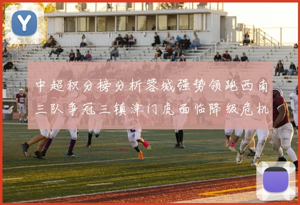 中超积分榜分析蓉城强势领跑西南三队争冠三镇津门虎面临降级危机