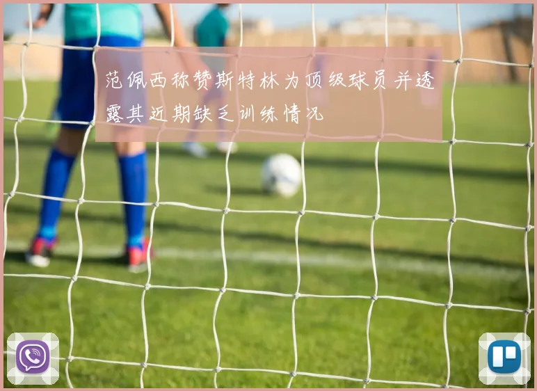 范佩西称赞斯特林为顶级球员并透露其近期缺乏训练情况