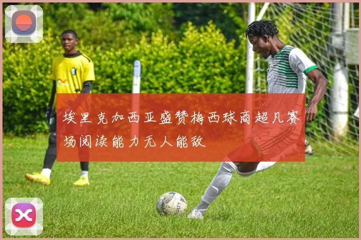 埃里克加西亚盛赞梅西球商超凡赛场阅读能力无人能敌