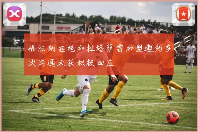 福法纳拒绝加拉塔萨雷加盟邀约多次沟通未获积极回应