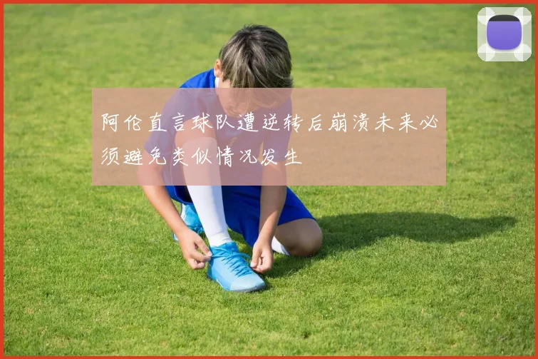 阿伦直言球队遭逆转后崩溃未来必须避免类似情况发生