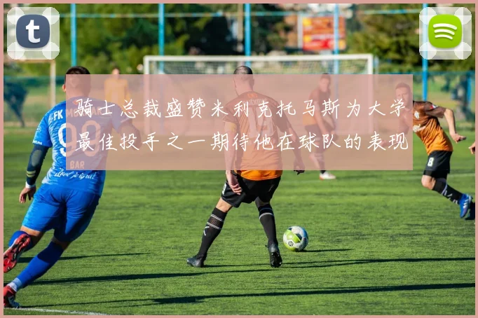 骑士总裁盛赞米利克托马斯为大学最佳投手之一期待他在球队的表现