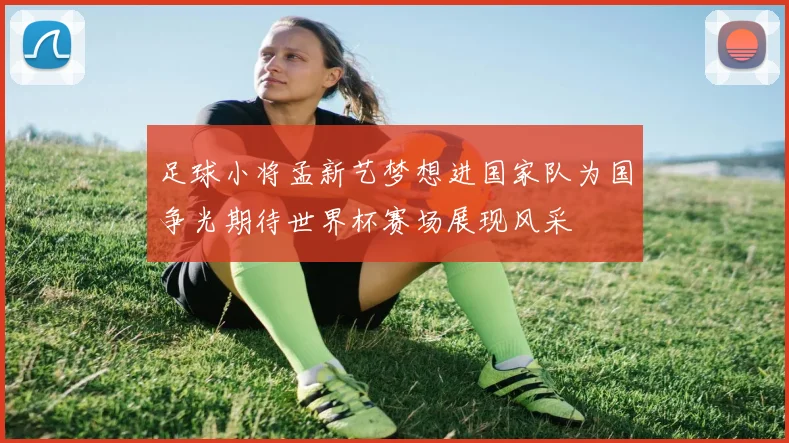 足球小将孟新艺梦想进国家队为国争光期待世界杯赛场展现风采