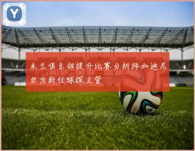 米兰俱乐部提升比赛分析师加迪尼尔为新任球探主管