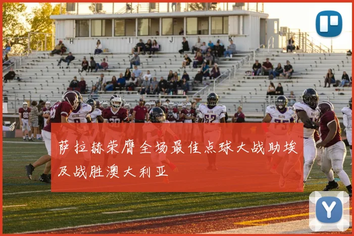 萨拉赫荣膺全场最佳点球大战助埃及战胜澳大利亚