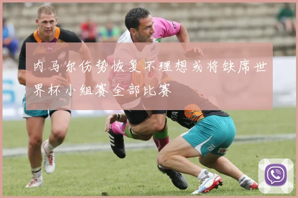 内马尔伤势恢复不理想或将缺席世界杯小组赛全部比赛
