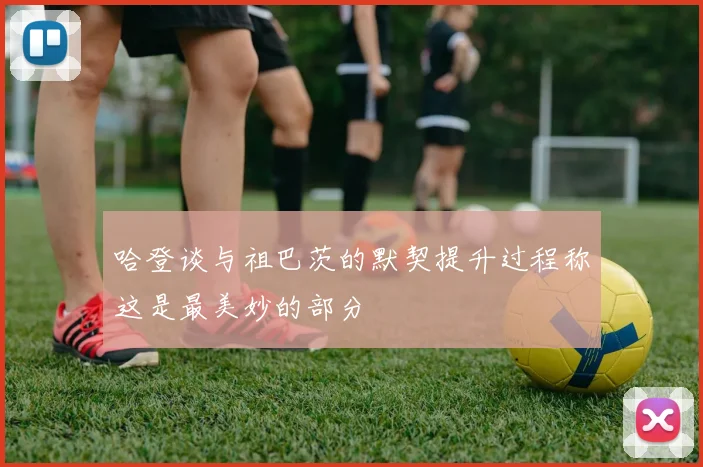 哈登谈与祖巴茨的默契提升过程称这是最美妙的部分