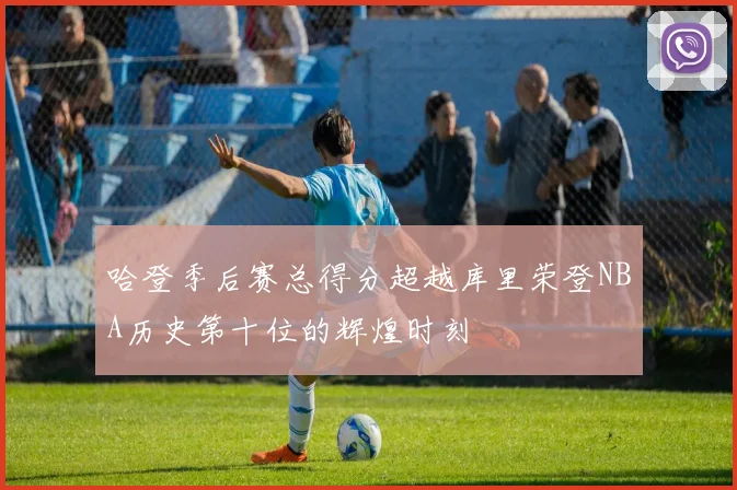 哈登季后赛总得分超越库里荣登NBA历史第十位的辉煌时刻