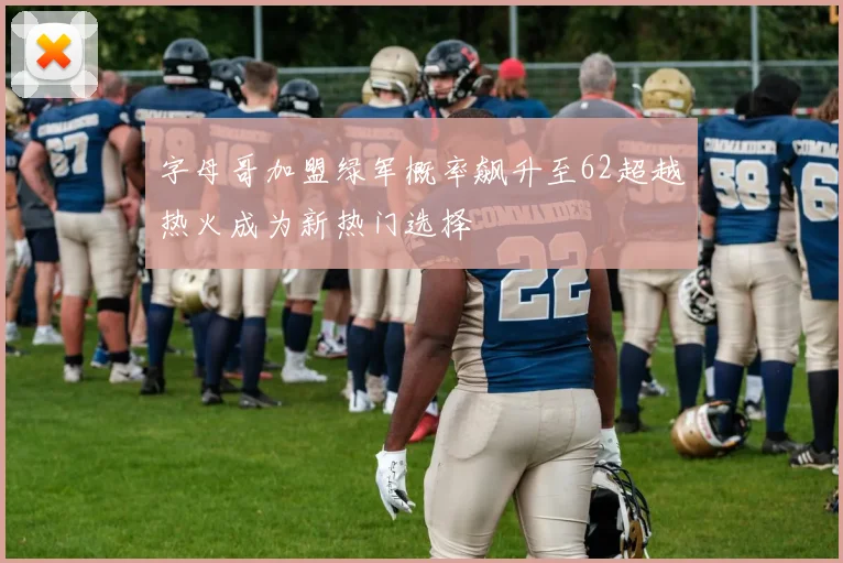 字母哥加盟绿军概率飙升至62超越热火成为新热门选择
