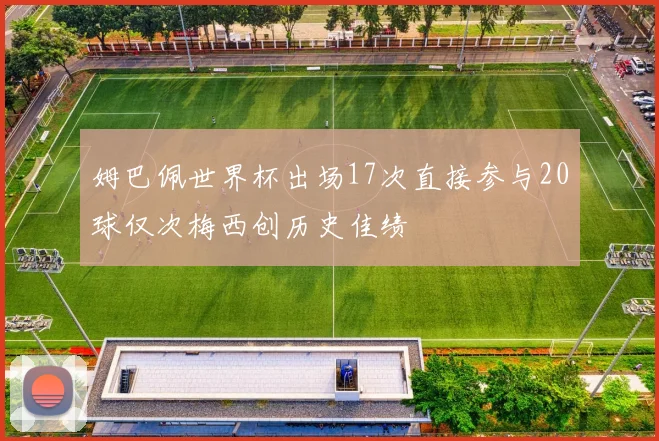 姆巴佩世界杯出场17次直接参与20球仅次梅西创历史佳绩