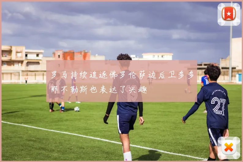 罗马持续追逐佛罗伦萨边后卫多多那不勒斯也表达了兴趣