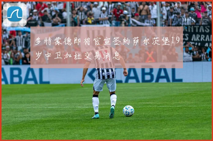 多特蒙德即将官宣签约萨尔茨堡19岁中卫加杜交易消息