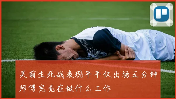 吴前生死战表现平平仅出场五分钟师傅究竟在做什么工作